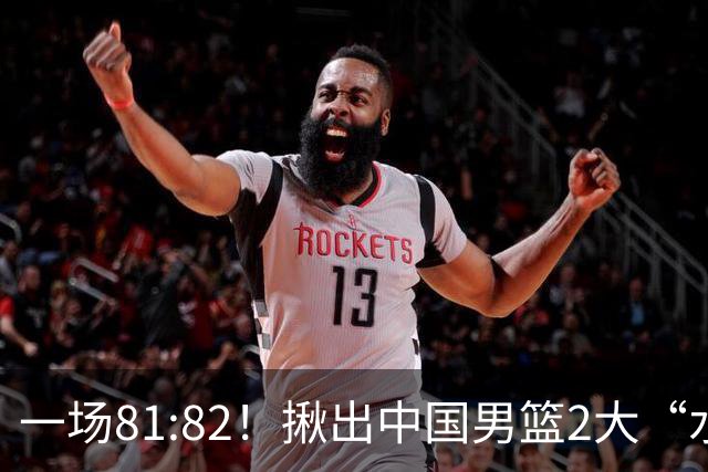 一场81:82！揪出中国男篮2大“水货” 表现拉胯 恐被郭士强弃用
